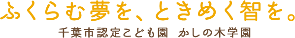 ふくらむ夢を、ときめく智を。 千葉市認定こども園 かしの木学園