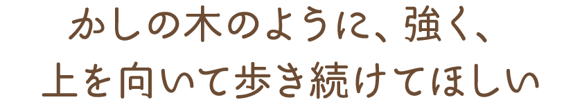 かしの木のように、強く、 上を向いて歩き続けてほしい