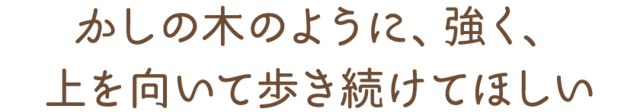 かしの木のように、強く、 上を向いて歩き続けてほしい