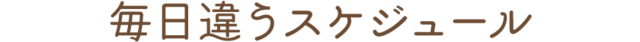 毎日違うスケジュール